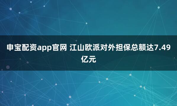 申宝配资app官网 江山欧派对外担保总额达7.49亿元