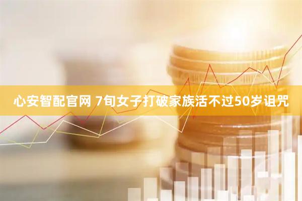 心安智配官网 7旬女子打破家族活不过50岁诅咒
