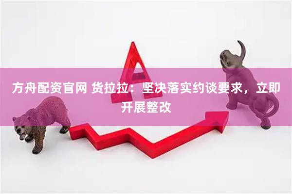 方舟配资官网 货拉拉：坚决落实约谈要求，立即开展整改
