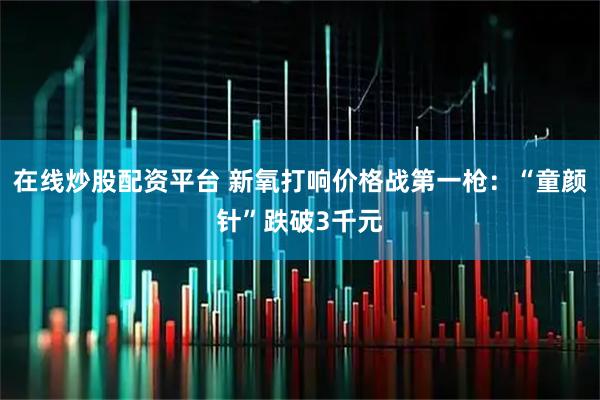 在线炒股配资平台 新氧打响价格战第一枪：“童颜针”跌破3千元