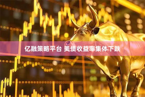 亿融策略平台 美债收益率集体下跌