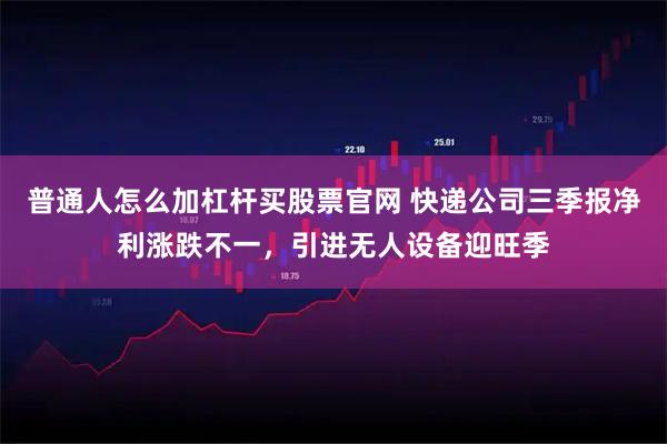 普通人怎么加杠杆买股票官网 快递公司三季报净利涨跌不一，引进无人设备迎旺季