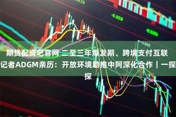 期货配资吧官网 二至三年爆发期、跨境支付互联 记者ADGM亲历：开放环境助推中阿深化合作｜一探