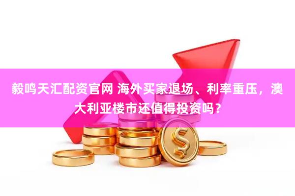 毅鸣天汇配资官网 海外买家退场、利率重压，澳大利亚楼市还值得投资吗？
