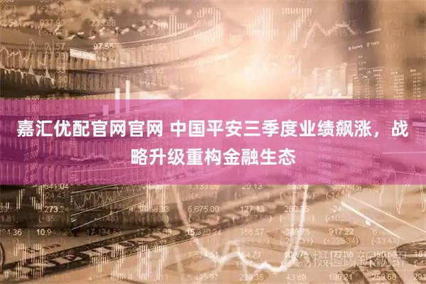 嘉汇优配官网官网 中国平安三季度业绩飙涨，战略升级重构金融生态