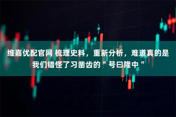 维嘉优配官网 梳理史料，重新分析，难道真的是我们错怪了习凿齿的＂号曰隆中＂