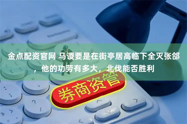 金点配资官网 马谡要是在街亭居高临下全灭张郃，他的功劳有多大，北伐能否胜利