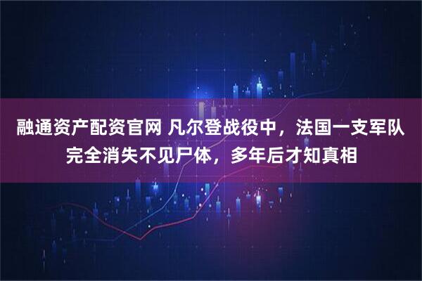 融通资产配资官网 凡尔登战役中，法国一支军队完全消失不见尸体，多年后才知真相