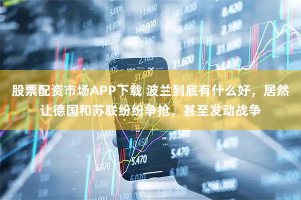 股票配资市场APP下载 波兰到底有什么好，居然让德国和苏联纷纷争抢，甚至发动战争