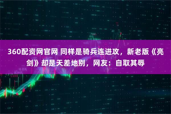 360配资网官网 同样是骑兵连进攻，新老版《亮剑》却是天差地别，网友：自取其辱