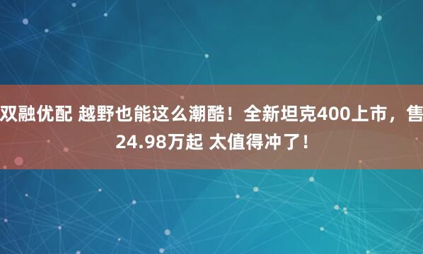 双融优配 越野也能这么潮酷！全新坦克400上市，售24.98万起 太值得冲了！