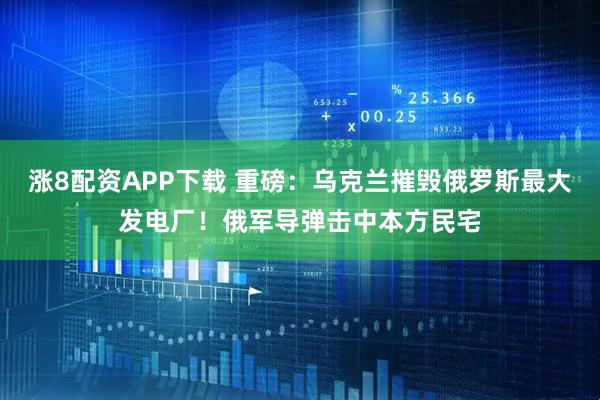 涨8配资APP下载 重磅：乌克兰摧毁俄罗斯最大发电厂！俄军导弹击中本方民宅