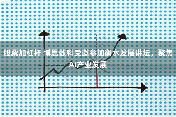 股票加杠杆 博思数科受邀参加衡水发展讲坛，聚焦AI产业发展