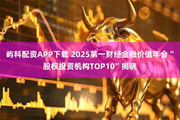 屿科配资APP下载 2025第一财经金融价值年会“股权投资机构TOP10”揭晓