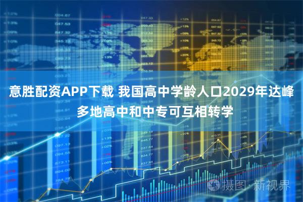 意胜配资APP下载 我国高中学龄人口2029年达峰  多地高中和中专可互相转学
