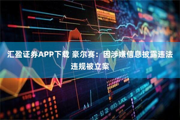 汇盈证券APP下载 豪尔赛：因涉嫌信息披露违法违规被立案
