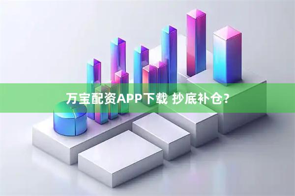 万宝配资APP下载 抄底补仓？