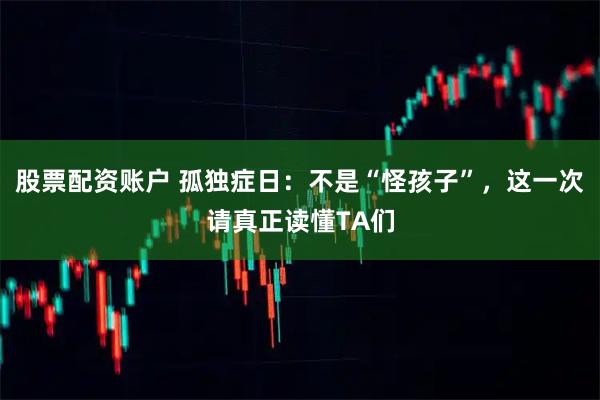 股票配资账户 孤独症日：不是“怪孩子”，这一次请真正读懂TA们
