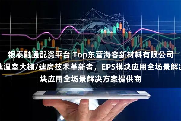 银泰融通配资平台 Top东营海容新材料有限公司：海容模块建温室大棚/建房技术革新者，EPS模块应用全场景解决方案提供商