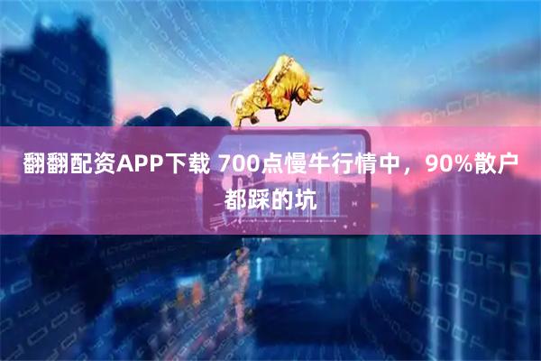 翻翻配资APP下载 700点慢牛行情中，90%散户都踩的坑