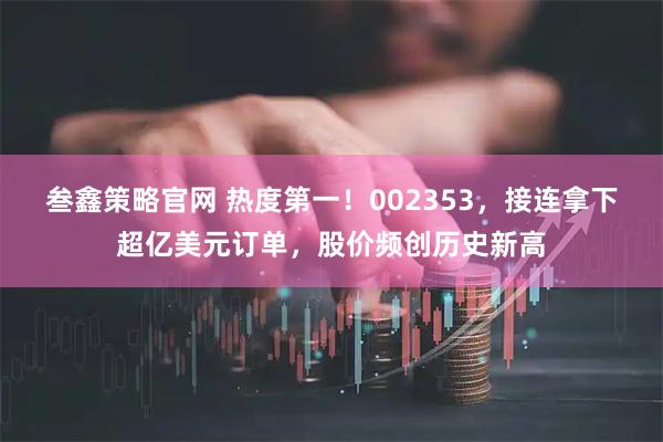 叁鑫策略官网 热度第一！002353，接连拿下超亿美元订单，股价频创历史新高