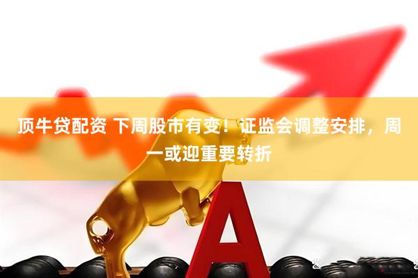 顶牛贷配资 下周股市有变！证监会调整安排，周一或迎重要转折