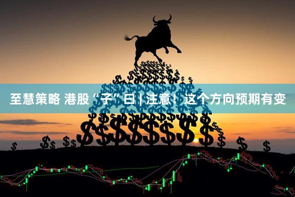 至慧策略 港股“子”曰 | 注意！这个方向预期有变