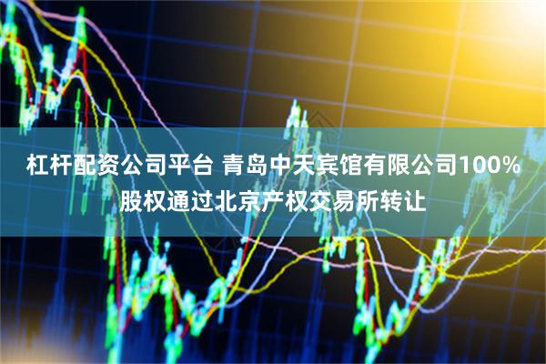 杠杆配资公司平台 青岛中天宾馆有限公司100%股权通过北京产权交易所转让