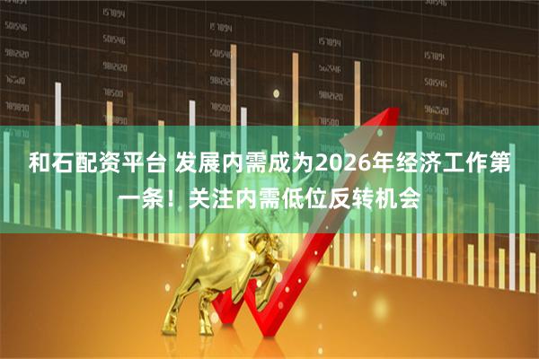 和石配资平台 发展内需成为2026年经济工作第一条！关注内需低位反转机会