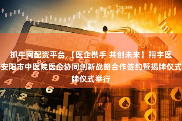 抓牛网配资平台 【医企携手 共创未来】翔宇医疗与安阳市中医院医企协同创新战略合作签约暨揭牌仪式举行