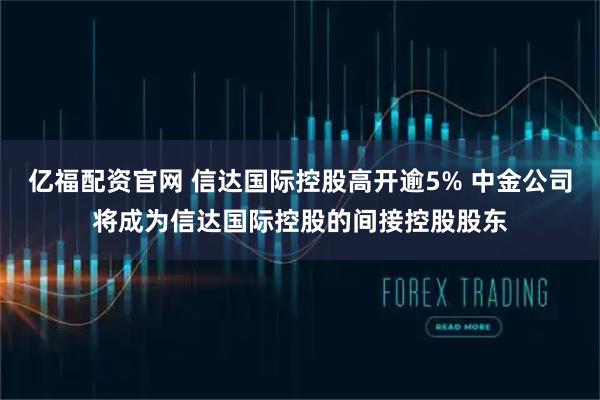 亿福配资官网 信达国际控股高开逾5% 中金公司将成为信达国际控股的间接控股股东