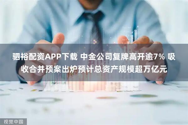 驷裕配资APP下载 中金公司复牌高开逾7% 吸收合并预案出炉预计总资产规模超万亿元