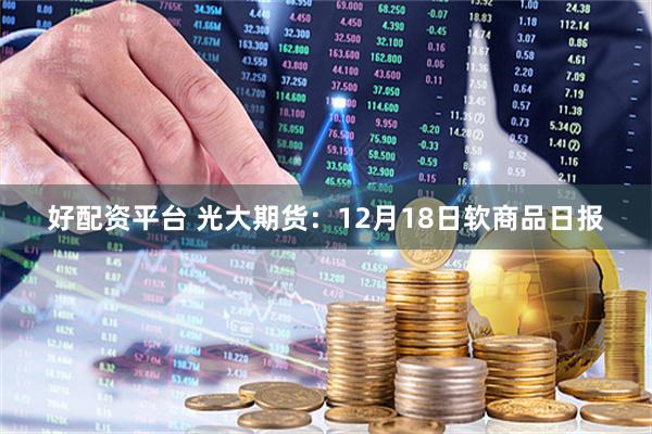 好配资平台 光大期货：12月18日软商品日报