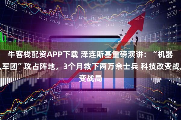 牛客栈配资APP下载 泽连斯基重磅演讲：“机器人军团”攻占阵地，3个月救下两万余士兵 科技改变战局
