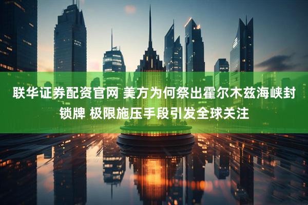 联华证券配资官网 美方为何祭出霍尔木兹海峡封锁牌 极限施压手段引发全球关注