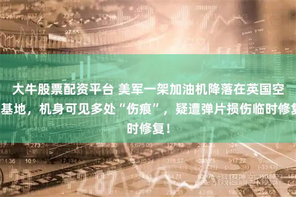 大牛股票配资平台 美军一架加油机降落在英国空军基地，机身可见多处“伤痕”，疑遭弹片损伤临时修复！
