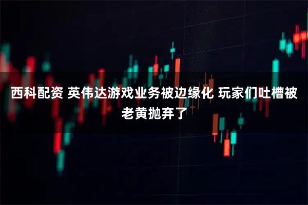 西科配资 英伟达游戏业务被边缘化 玩家们吐槽被老黄抛弃了