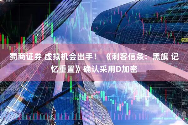蜀商证券 虚拟机会出手！ 《刺客信条：黑旗 记忆重置》确认采用D加密