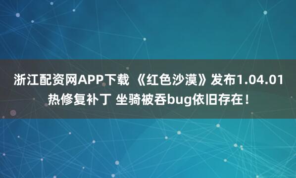 浙江配资网APP下载 《红色沙漠》发布1.04.01热修复补丁 坐骑被吞bug依旧存在！