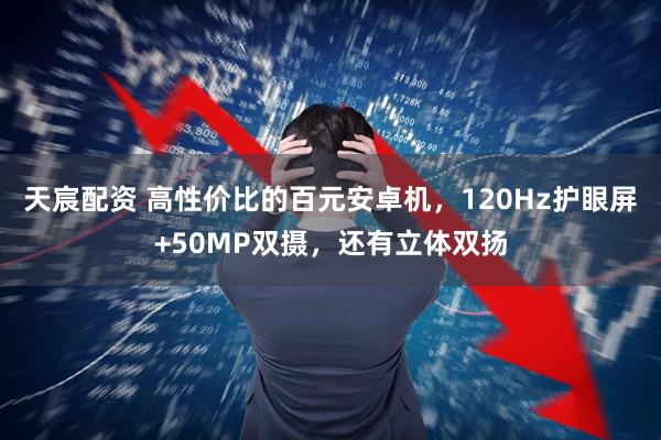 天宸配资 高性价比的百元安卓机，120Hz护眼屏+50MP双摄，还有立体双扬
