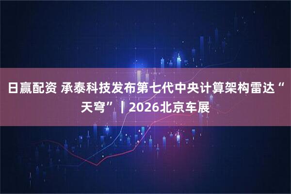 日赢配资 承泰科技发布第七代中央计算架构雷达“天穹”｜2026北京车展