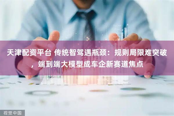 天津配资平台 传统智驾遇瓶颈：规则局限难突破，端到端大模型成车企新赛道焦点