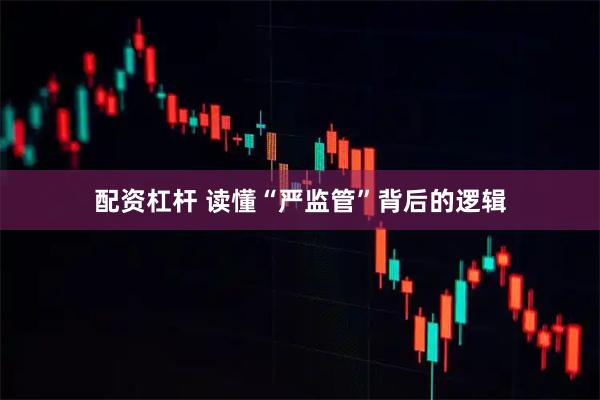 配资杠杆 读懂“严监管”背后的逻辑