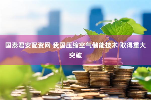 国泰君安配资网 我国压缩空气储能技术 取得重大突破