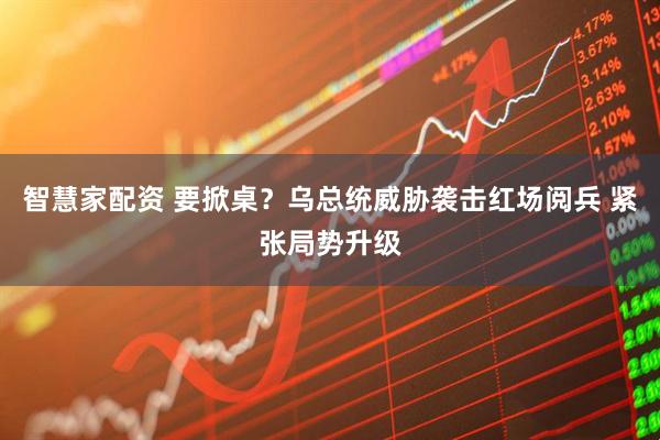 智慧家配资 要掀桌？乌总统威胁袭击红场阅兵 紧张局势升级