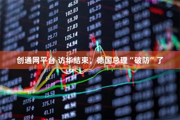 创通网平台 访华结束，德国总理“破防”了