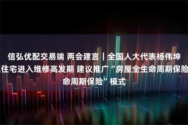 信弘优配交易端 两会建言｜全国人大代表杨伟坤：城镇住宅进入维修高发期 建议推广“房屋全生命周期保险”模式